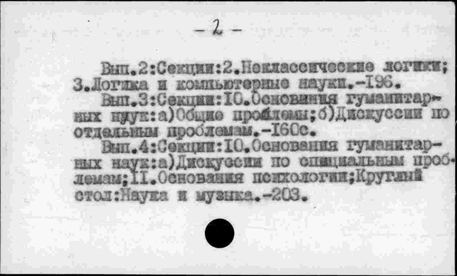 ﻿-I-
Вип.2:Сикцп:2.Нежжаосичеокие логики; З.Догзха и компьютерные науки.-IvO.
Вып.З:С«£ци:1С.бсномвпш гуманитар* иых нуук:а)Обцио проАзеиы;б)дискуссии по отдельным проблемам. -160с.
ВЫп.4:Свкщ1:1и0сиоваши гуманитарных нау к: а)Диску ос ин по ошщиальным проб* лемамД!.Основания психологии;Круглы! стол:Наука и музыка.-203.